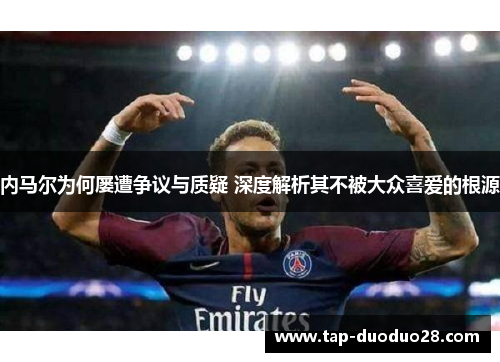 内马尔为何屡遭争议与质疑 深度解析其不被大众喜爱的根源