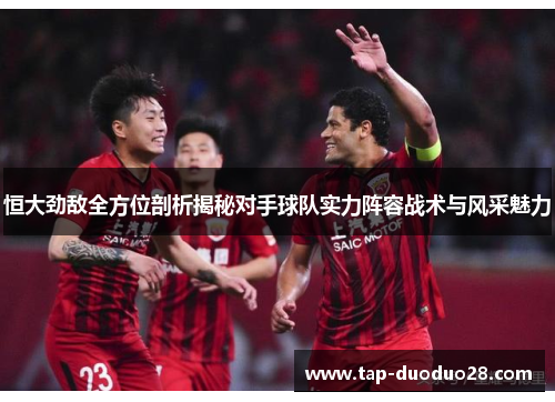 恒大劲敌全方位剖析揭秘对手球队实力阵容战术与风采魅力 恒大劲敌全方位剖析揭秘对手球队实力阵容战术与风采魅力