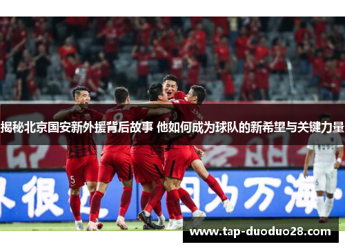 揭秘北京国安新外援背后故事 他如何成为球队的新希望与关键力量 揭秘北京国安新外援背后故事 他如何成为球队的新希望与关键力量