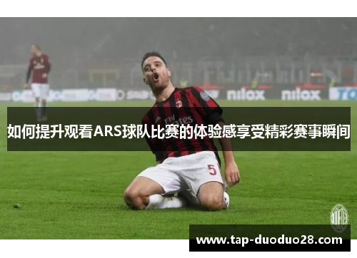 如何提升观看ARS球队比赛的体验感享受精彩赛事瞬间 如何提升观看ARS球队比赛的体验感享受精彩赛事瞬间