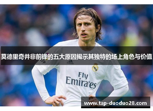 莫德里奇并非前锋的五大原因揭示其独特的场上角色与价值 莫德里奇并非前锋的五大原因揭示其独特的场上角色与价值