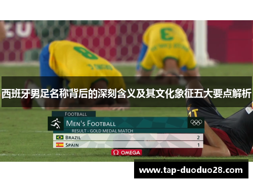 西班牙男足名称背后的深刻含义及其文化象征五大要点解析 西班牙男足名称背后的深刻含义及其文化象征五大要点解析