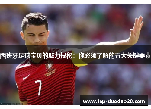 西班牙足球宝贝的魅力揭秘：你必须了解的五大关键要素