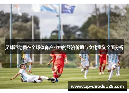 足球运动员在全球体育产业中的经济价值与文化意义全面分析