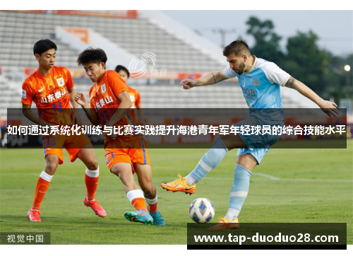 如何通过系统化训练与比赛实践提升海港青年军年轻球员的综合技能水平 如何通过系统化训练与比赛实践提升海港青年军年轻球员的综合技能水平