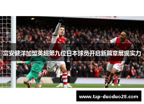 富安健洋加盟英超第九位日本球员开启新篇章展现实力