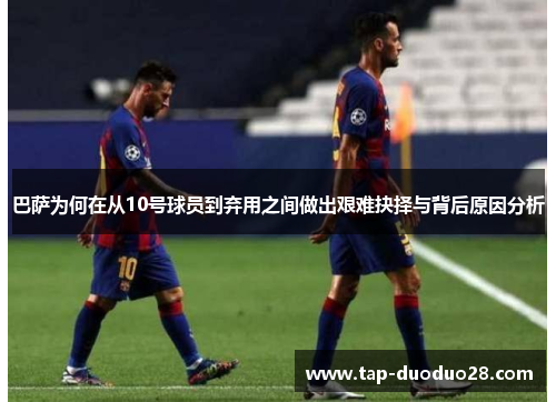 巴萨为何在从10号球员到弃用之间做出艰难抉择与背后原因分析