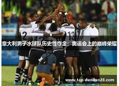 意大利男子水球队历史性夺金:奥运会上的巅峰荣耀 意大利男子水球队历史性夺金:奥运会上的巅峰荣耀