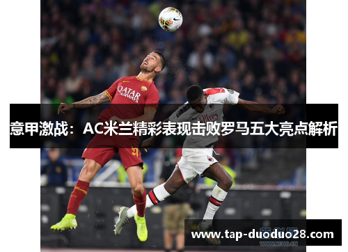意甲激战:AC米兰精彩表现击败罗马五大亮点解析 意甲激战:AC米兰精彩表现击败罗马五大亮点解析