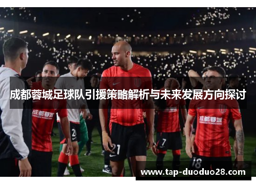 成都蓉城足球队引援策略解析与未来发展方向探讨 成都蓉城足球队引援策略解析与未来发展方向探讨