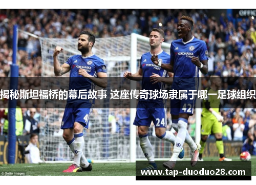 揭秘斯坦福桥的幕后故事 这座传奇球场隶属于哪一足球组织