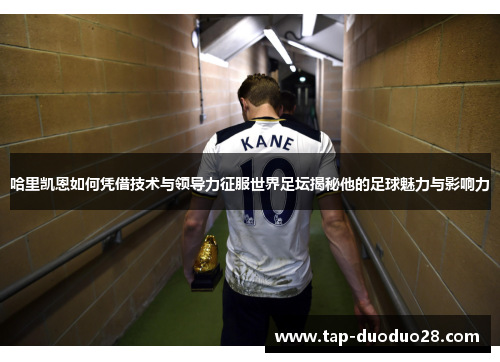 哈里凯恩如何凭借技术与领导力征服世界足坛揭秘他的足球魅力与影响力