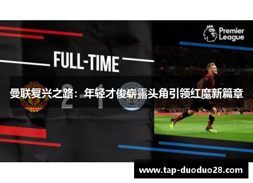 曼联复兴之路:年轻才俊崭露头角引领红魔新篇章 曼联复兴之路:年轻才俊崭露头角引领红魔新篇章