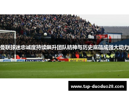 曼联球迷忠诚度持续飙升团队精神与历史底蕴成强大动力