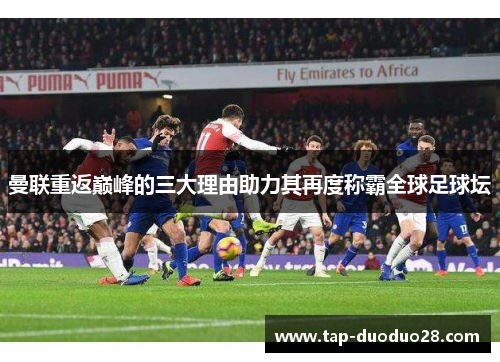 曼联重返巅峰的三大理由助力其再度称霸全球足球坛