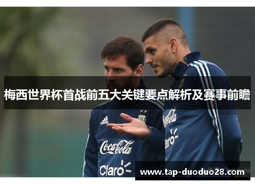 梅西世界杯首战前五大关键要点解析及赛事前瞻 梅西世界杯首战前五大关键要点解析及赛事前瞻