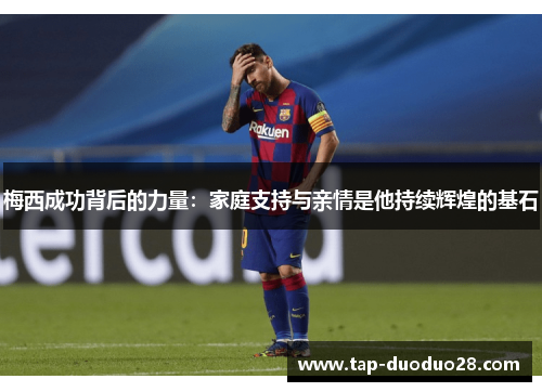 梅西成功背后的力量：家庭支持与亲情是他持续辉煌的基石