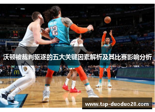 沃顿被裁判驱逐的五大关键因素解析及其比赛影响分析 沃顿被裁判驱逐的五大关键因素解析及其比赛影响分析