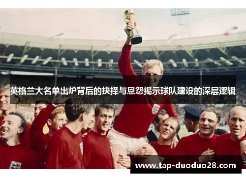 英格兰大名单出炉背后的抉择与恩怨揭示球队建设的深层逻辑