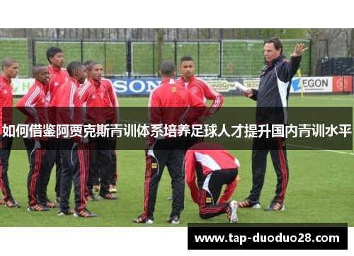 如何借鉴阿贾克斯青训体系培养足球人才提升国内青训水平 如何借鉴阿贾克斯青训体系培养足球人才提升国内青训水平
