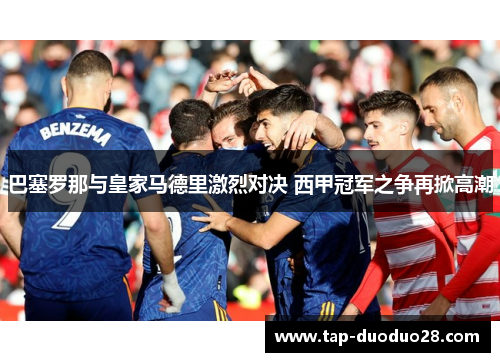巴塞罗那与皇家马德里激烈对决 西甲冠军之争再掀高潮 巴塞罗那与皇家马德里激烈对决 西甲冠军之争再掀高潮