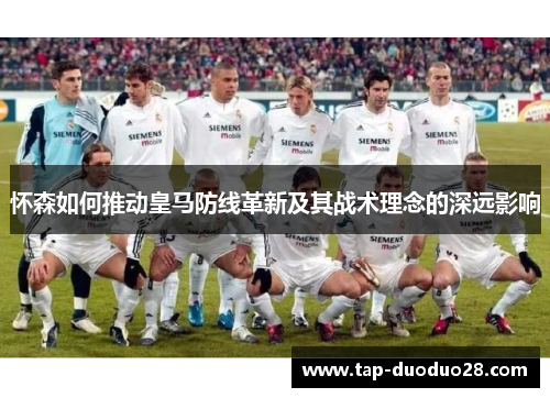 怀森如何推动皇马防线革新及其战术理念的深远影响