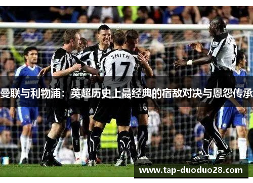 曼联与利物浦：英超历史上最经典的宿敌对决与恩怨传承