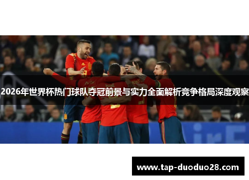 2026年世界杯热门球队夺冠前景与实力全面解析竞争格局深度观察 2026年世界杯热门球队夺冠前景与实力全面解析竞争格局深度观察