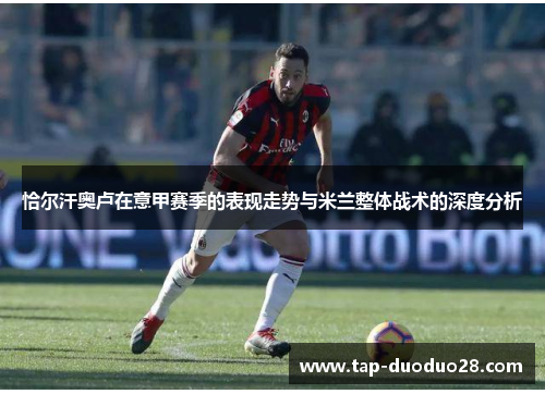 恰尔汗奥卢在意甲赛季的表现走势与米兰整体战术的深度分析