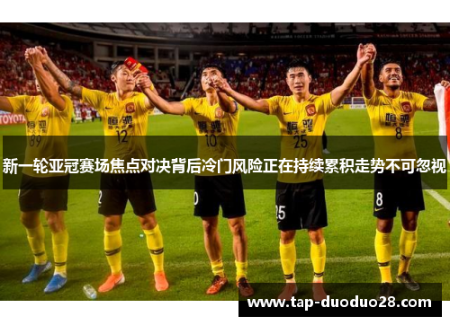 新一轮亚冠赛场焦点对决背后冷门风险正在持续累积走势不可忽视 新一轮亚冠赛场焦点对决背后冷门风险正在持续累积走势不可忽视