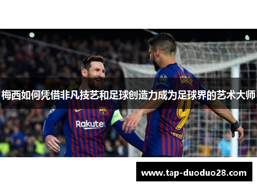 梅西如何凭借非凡技艺和足球创造力成为足球界的艺术大师