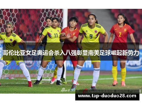 哥伦比亚女足奥运会杀入八强彰显南美足球崛起新势力