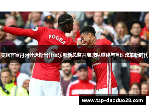 曼联官宣丹阿什沃斯出任俱乐部新总监开启球队重建与管理改革新时代