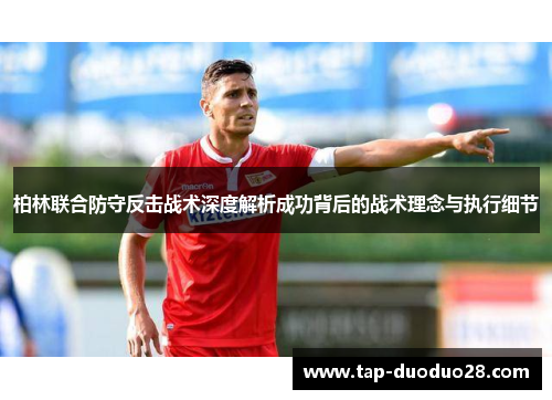 柏林联合防守反击战术深度解析成功背后的战术理念与执行细节 柏林联合防守反击战术深度解析成功背后的战术理念与执行细节