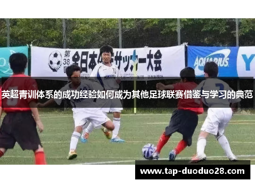 英超青训体系的成功经验如何成为其他足球联赛借鉴与学习的典范 英超青训体系的成功经验如何成为其他足球联赛借鉴与学习的典范