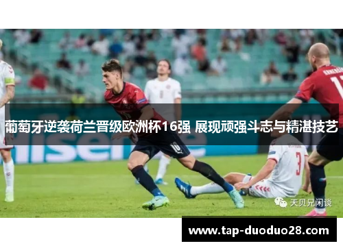 葡萄牙逆袭荷兰晋级欧洲杯16强 展现顽强斗志与精湛技艺 葡萄牙逆袭荷兰晋级欧洲杯16强 展现顽强斗志与精湛技艺