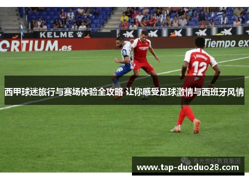 西甲球迷旅行与赛场体验全攻略 让你感受足球激情与西班牙风情 西甲球迷旅行与赛场体验全攻略 让你感受足球激情与西班牙风情