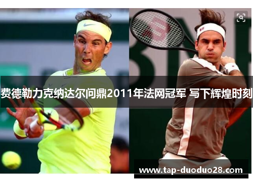 费德勒力克纳达尔问鼎2011年法网冠军 写下辉煌时刻 费德勒力克纳达尔问鼎2011年法网冠军 写下辉煌时刻
