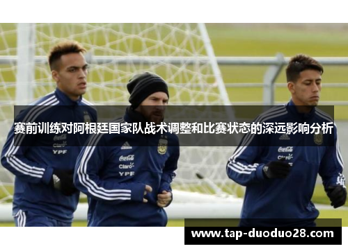 赛前训练对阿根廷国家队战术调整和比赛状态的深远影响分析 赛前训练对阿根廷国家队战术调整和比赛状态的深远影响分析