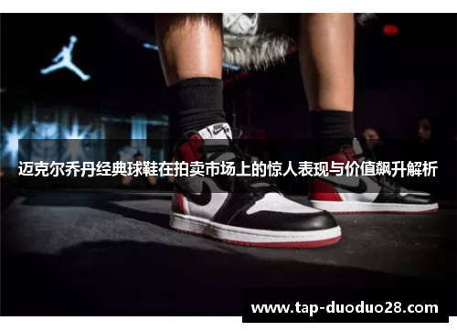 迈克尔乔丹经典球鞋在拍卖市场上的惊人表现与价值飙升解析 迈克尔乔丹经典球鞋在拍卖市场上的惊人表现与价值飙升解析