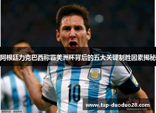 阿根廷力克巴西称霸美洲杯背后的五大关键制胜因素揭秘 阿根廷力克巴西称霸美洲杯背后的五大关键制胜因素揭秘