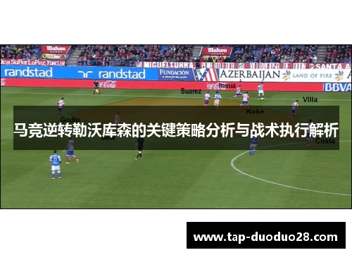 马竞逆转勒沃库森的关键策略分析与战术执行解析 马竞逆转勒沃库森的关键策略分析与战术执行解析